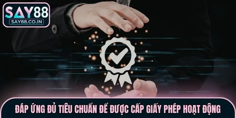 Đáp ứng đủ tiêu chuẩn để được cấp giấy phép hoạt động