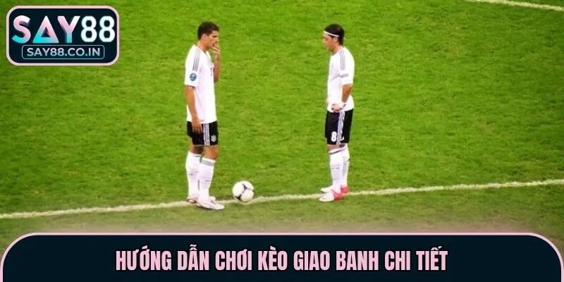 Hướng dẫn chơi kèo giao banh chi tiết