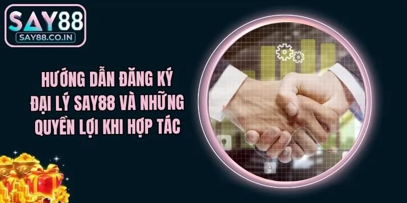 Hướng Dẫn Đăng Ký Đại Lý Say88 Và Những Quyền Lợi Khi Hợp Tác