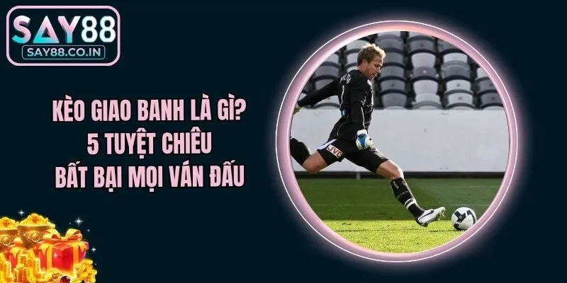 Kèo Giao Banh Là Gì? 5 Tuyệt Chiêu Bất Bại Mọi Ván Đấu