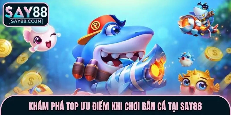 Khám phá top ưu điểm khi chơi bắn cá tại Say88
